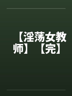 【淫荡女教师】【完】