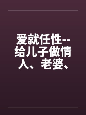 爱就任性--给儿子做情人、老婆、女友能做的全套封面