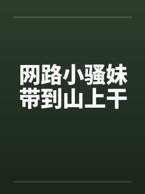 网路小骚妹带到山上干封面