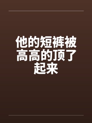 他的短裤被高高的顶了起来