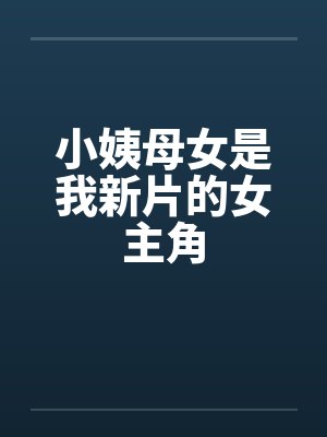 小姨母女是我新片的女主角