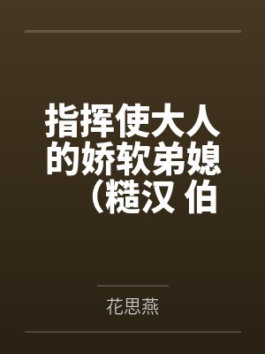 指挥使大人的娇软弟媳（糙汉 伯媳 古言高h 1V1）封面