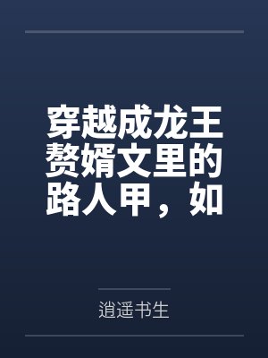 穿越成龙王赘婿文里的路人甲,如何在龙王眼皮底下,利用熟知的原著剧情一步步蚕食他的功劳、他的家庭,以及封面