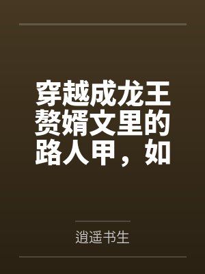 穿越成龙王赘婿文里的路人甲,如何在龙王眼皮底下,利用熟知的原著剧情一步步蚕食他的功劳、他的家庭,以及封面